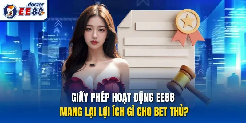 Giấy phép hoạt động Ee88 mang lại lợi ích gì cho bet thủ?