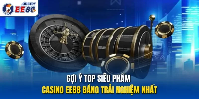 Gợi ý top siêu phẩm casino ee88 đáng trải nghiệm nhất